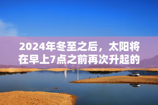 2024年冬至之后，太阳将在早上7点之前再次升起的确切日期