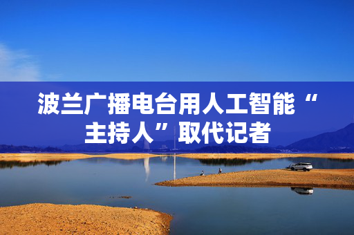 波兰广播电台用人工智能“主持人”取代记者