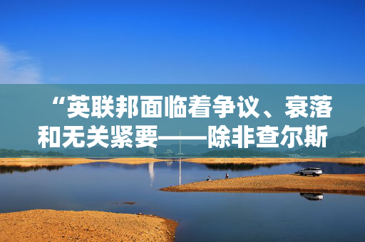 “英联邦面临着争议、衰落和无关紧要——除非查尔斯和凯尔能团结起来。”