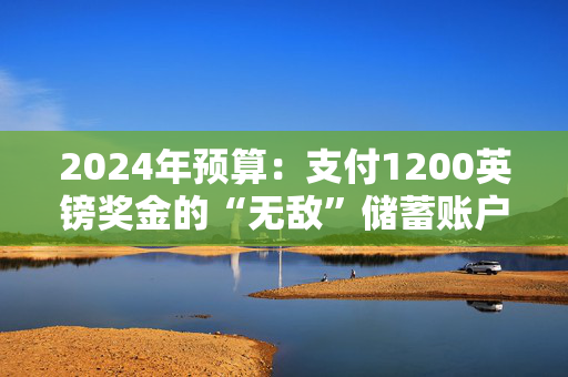 2024年预算：支付1200英镑奖金的“无敌”储蓄账户的重大更新