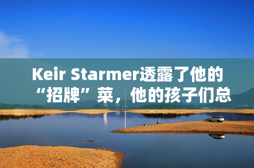 Keir Starmer透露了他的“招牌”菜，他的孩子们总是爱不释手