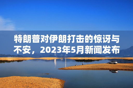 特朗普对伊朗打击的惊讶与不安，2023年5月新闻发布会，特朗普的反应，特朗普被问及是否会打击伊朗，惊讶与不安，伊朗打击，特朗普的反应与背景，2023年5月新闻发布会，特朗普惊讶与不安