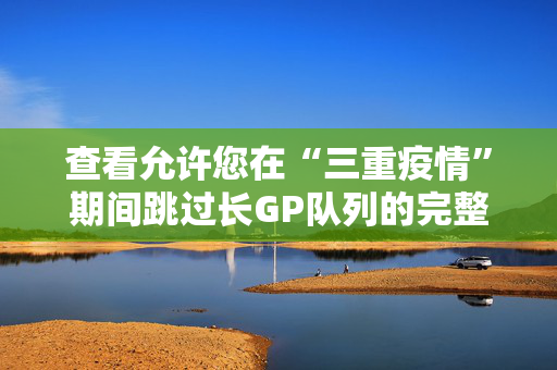 查看允许您在“三重疫情”期间跳过长GP队列的完整条件列表