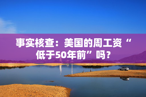 事实核查：美国的周工资“低于50年前”吗？