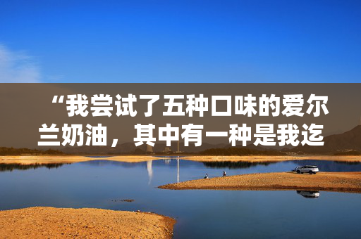 “我尝试了五种口味的爱尔兰奶油，其中有一种是我迄今为止最喜欢的。”