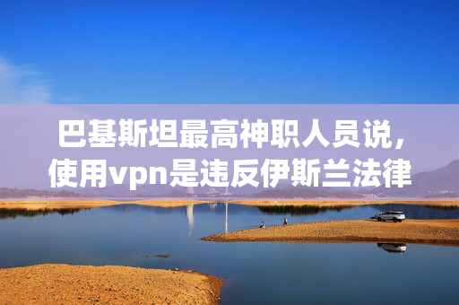 巴基斯坦最高神职人员说，使用vpn是违反伊斯兰法律的，因为政府试图禁止使用vpn