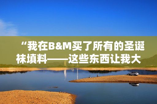 “我在B&M买了所有的圣诞袜填料——这些东西让我大吃一惊。”