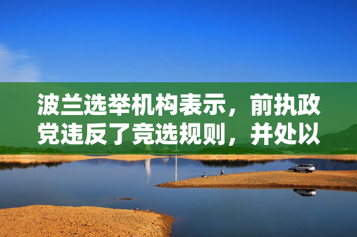 波兰选举机构表示，前执政党违反了竞选规则，并处以罚款