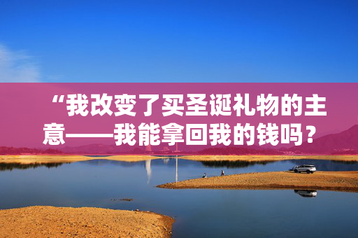 “我改变了买圣诞礼物的主意——我能拿回我的钱吗？”