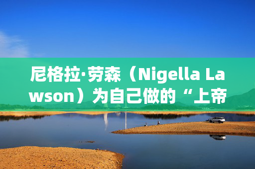 尼格拉·劳森（Nigella Lawson）为自己做的“上帝的食物”