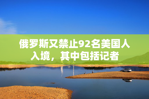 俄罗斯又禁止92名美国人入境，其中包括记者