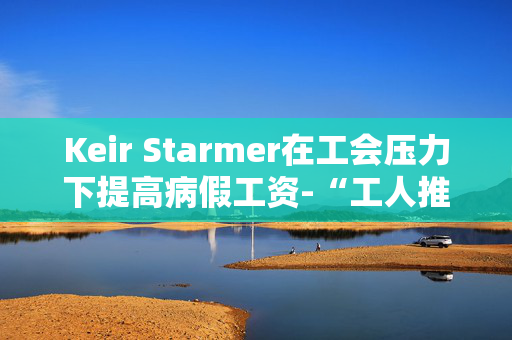 Keir Starmer在工会压力下提高病假工资-“工人推迟癌症治疗”