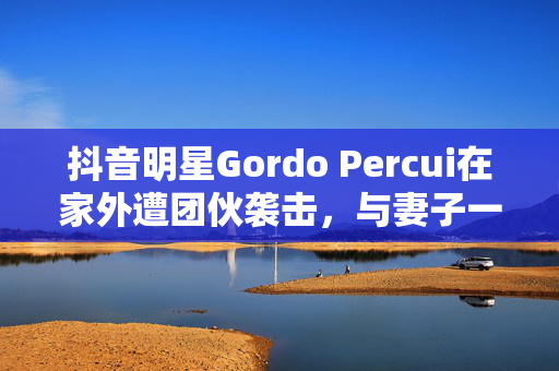 抖音明星Gordo Percui在家外遭团伙袭击，与妻子一起被枪杀