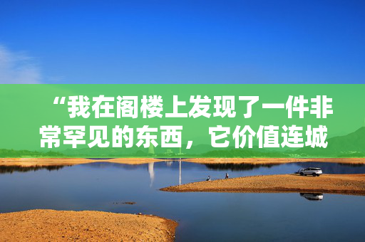 “我在阁楼上发现了一件非常罕见的东西，它价值连城，你可能也会拥有它。”