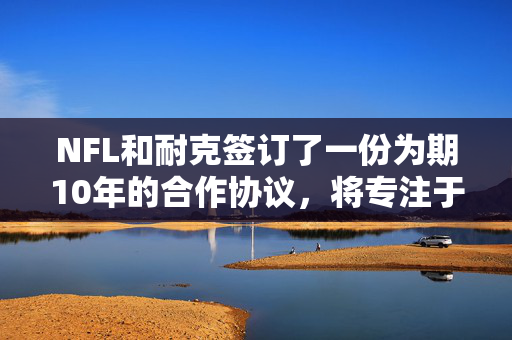 NFL和耐克签订了一份为期10年的合作协议，将专注于在全球范围内发展这项运动