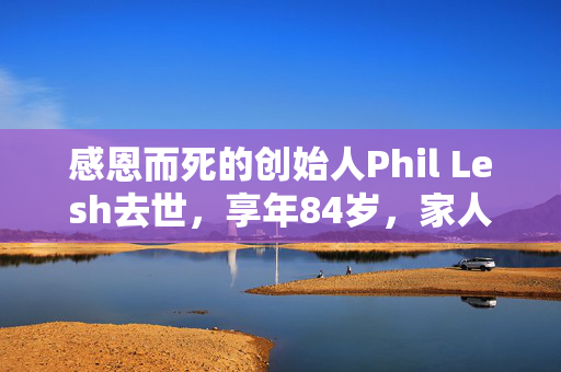 感恩而死的创始人Phil Lesh去世，享年84岁，家人分享了贝斯手的最后时刻