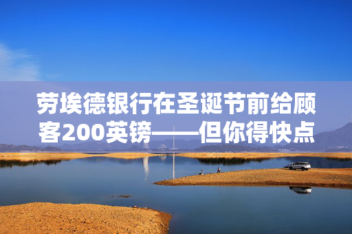 劳埃德银行在圣诞节前给顾客200英镑——但你得快点